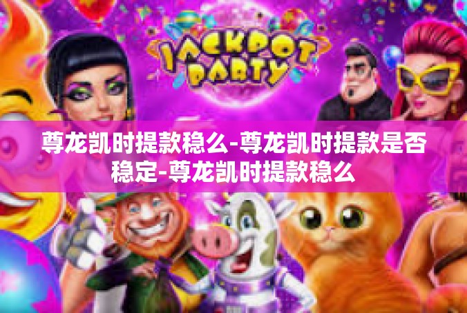尊龙凯时提款稳么-尊龙凯时提款是否稳定-尊龙凯时提款稳么