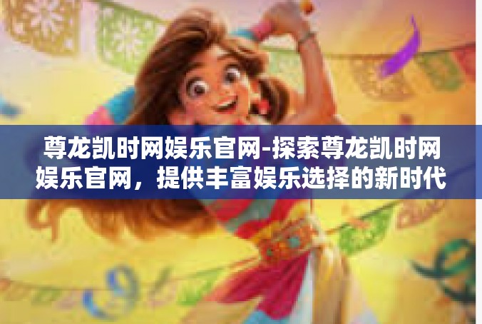 尊龙凯时网娱乐官网-探索尊龙凯时网娱乐官网，提供丰富娱乐选择的新时代在线平台-尊龙凯时网娱乐官网