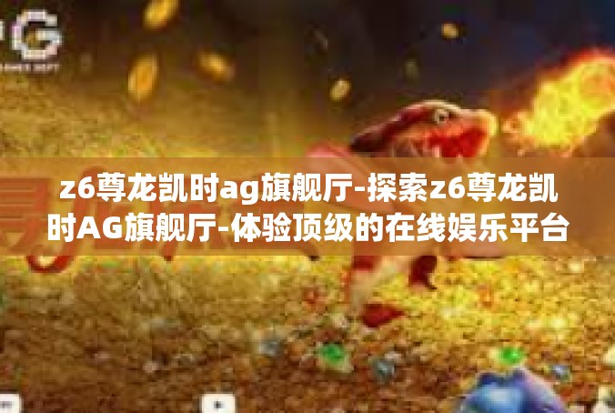 z6尊龙凯时ag旗舰厅-探索z6尊龙凯时AG旗舰厅-体验顶级的在线娱乐平台-z6尊龙凯时ag旗舰厅