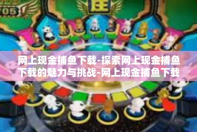 网上现金捕鱼下载-探索网上现金捕鱼下载的魅力与挑战-网上现金捕鱼下载