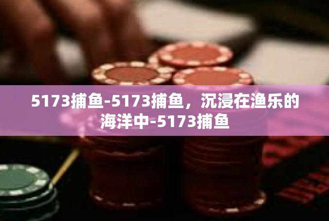 5173捕鱼-5173捕鱼，沉浸在渔乐的海洋中-5173捕鱼