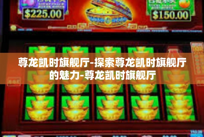 尊龙凯时旗舰厅-探索尊龙凯时旗舰厅的魅力-尊龙凯时旗舰厅