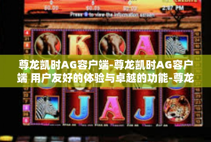 尊龙凯时AG容户端-尊龙凯时AG容户端 用户友好的体验与卓越的功能-尊龙凯时AG容户端