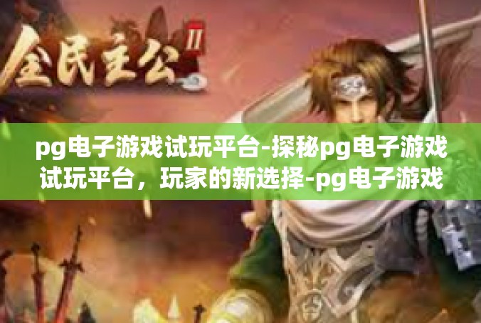 pg电子游戏试玩平台-探秘pg电子游戏试玩平台，玩家的新选择-pg电子游戏试玩平台