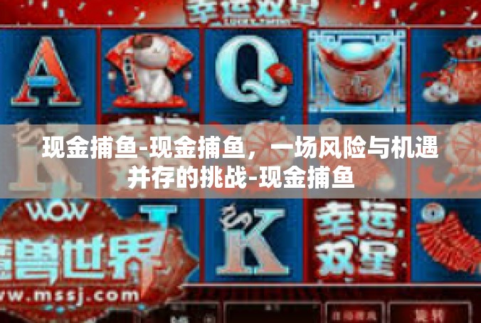 现金捕鱼-现金捕鱼，一场风险与机遇并存的挑战-现金捕鱼