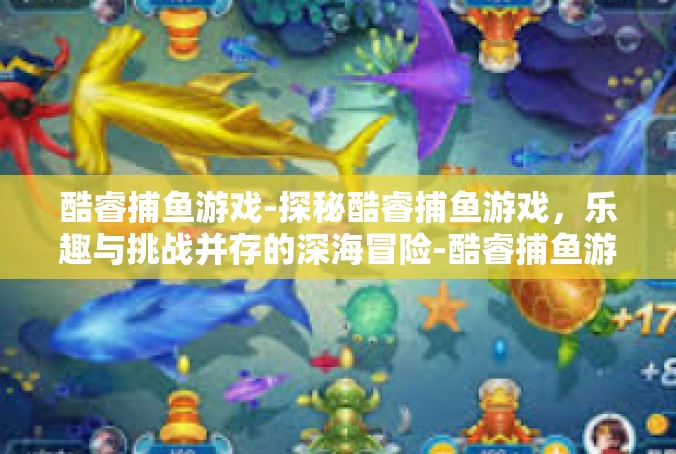 酷睿捕鱼游戏-探秘酷睿捕鱼游戏，乐趣与挑战并存的深海冒险-酷睿捕鱼游戏