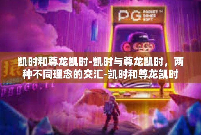 凯时和尊龙凯时-凯时与尊龙凯时，两种不同理念的交汇-凯时和尊龙凯时