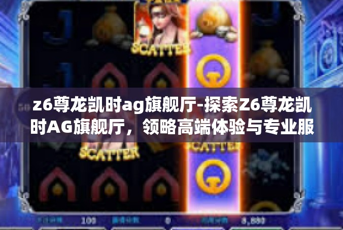 z6尊龙凯时ag旗舰厅-探索Z6尊龙凯时AG旗舰厅，领略高端体验与专业服务-z6尊龙凯时ag旗舰厅