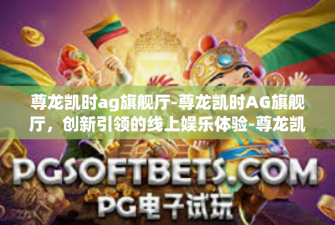 尊龙凯时ag旗舰厅-尊龙凯时AG旗舰厅，创新引领的线上娱乐体验-尊龙凯时ag旗舰厅