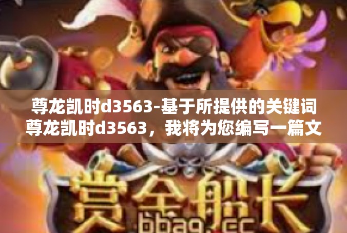 尊龙凯时d3563-基于所提供的关键词尊龙凯时d3563，我将为您编写一篇文章，其标题和内容如下，尊龙凯时d3563