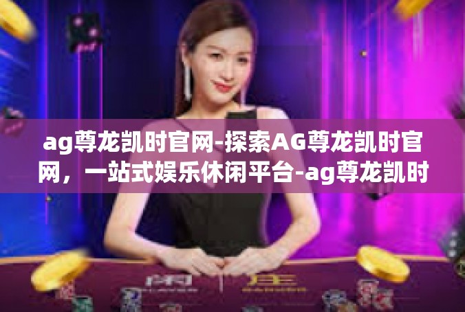 ag尊龙凯时官网-探索AG尊龙凯时官网，一站式娱乐休闲平台-ag尊龙凯时官网