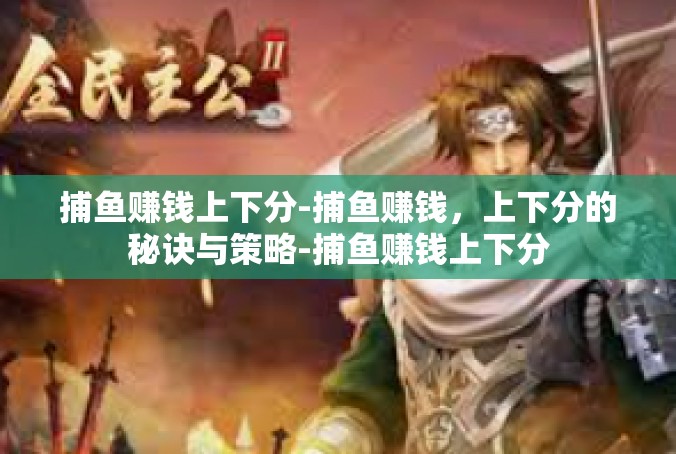 捕鱼赚钱上下分-捕鱼赚钱，上下分的秘诀与策略-捕鱼赚钱上下分