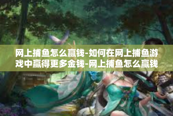网上捕鱼怎么赢钱-如何在网上捕鱼游戏中赢得更多金钱-网上捕鱼怎么赢钱