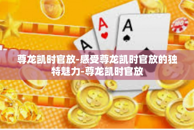 尊龙凯时官放-感受尊龙凯时官放的独特魅力-尊龙凯时官放