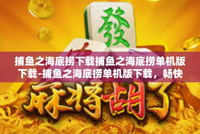 捕鱼之海底捞下载捕鱼之海底捞单机版下载-捕鱼之海底捞单机版下载，畅快的捕鱼体验与无尽的乐趣-捕鱼之海底捞下载捕鱼之海底捞单机版下载