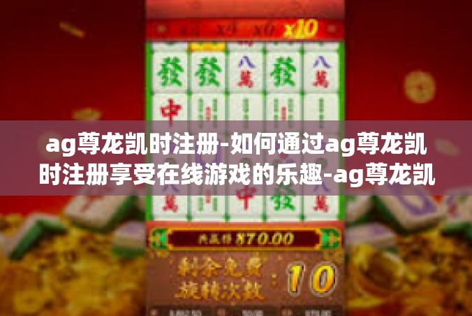 ag尊龙凯时注册-如何通过ag尊龙凯时注册享受在线游戏的乐趣-ag尊龙凯时注册