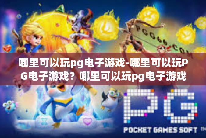 哪里可以玩pg电子游戏-哪里可以玩PG电子游戏？哪里可以玩pg电子游戏