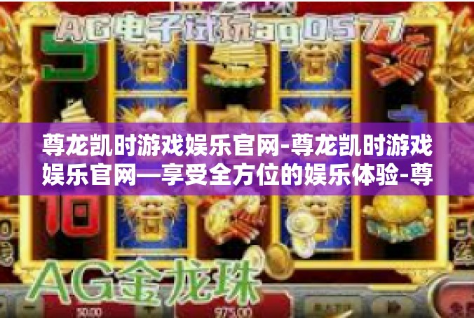 尊龙凯时游戏娱乐官网-尊龙凯时游戏娱乐官网—享受全方位的娱乐体验-尊龙凯时游戏娱乐官网