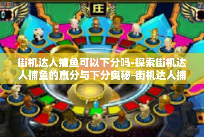 街机达人捕鱼可以下分吗-探索街机达人捕鱼的赢分与下分奥秘-街机达人捕鱼可以下分吗