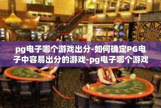pg电子哪个游戏出分-如何确定PG电子中容易出分的游戏-pg电子哪个游戏出分