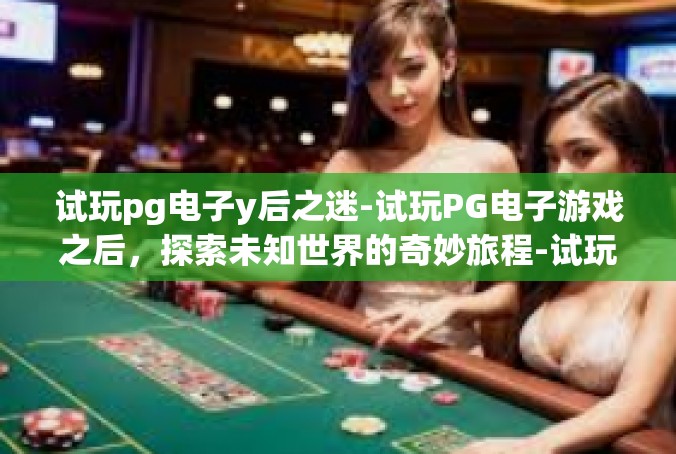 试玩pg电子y后之迷-试玩PG电子游戏之后，探索未知世界的奇妙旅程-试玩pg电子y后之迷
