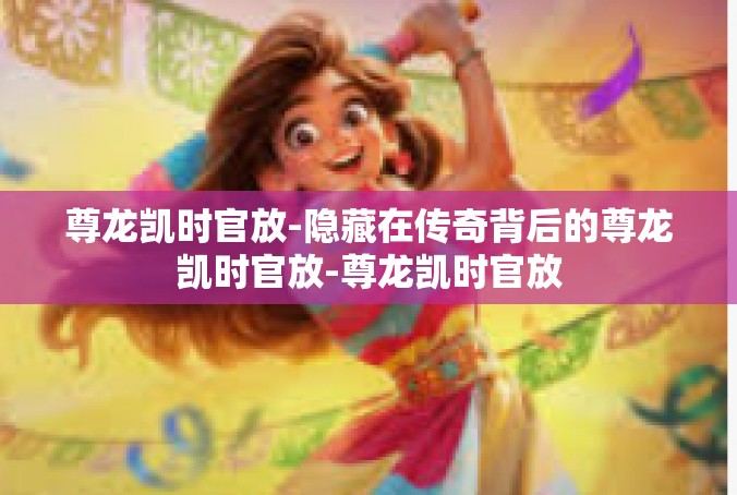 尊龙凯时官放-隐藏在传奇背后的尊龙凯时官放-尊龙凯时官放