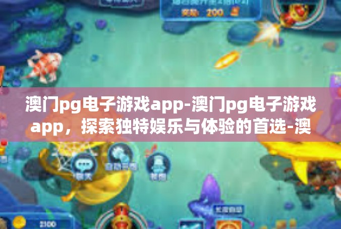 澳门pg电子游戏app-澳门pg电子游戏app，探索独特娱乐与体验的首选-澳门pg电子游戏app