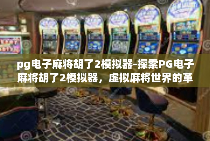 pg电子麻将胡了2模拟器-探索PG电子麻将胡了2模拟器，虚拟麻将世界的革新之旅-pg电子麻将胡了2模拟器
