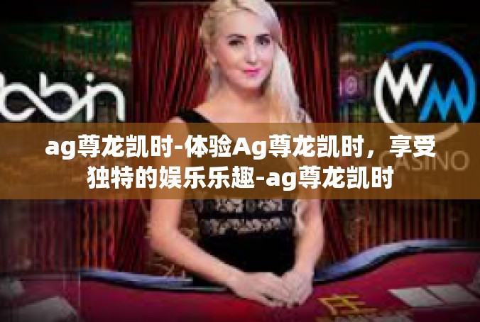 ag尊龙凯时-体验Ag尊龙凯时，享受独特的娱乐乐趣-ag尊龙凯时