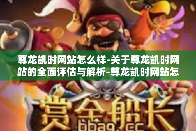 尊龙凯时网站怎么样-关于尊龙凯时网站的全面评估与解析-尊龙凯时网站怎么样