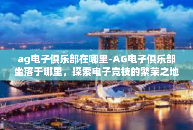 ag电子俱乐部在哪里-AG电子俱乐部坐落于哪里，探索电子竞技的繁荣之地-ag电子俱乐部在哪里
