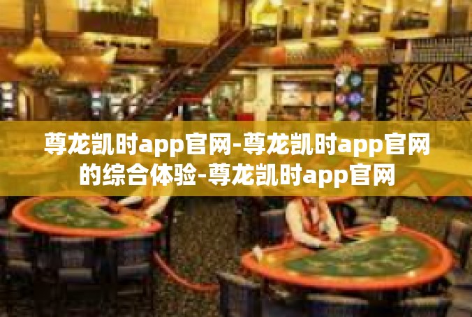 尊龙凯时app官网-尊龙凯时app官网的综合体验-尊龙凯时app官网