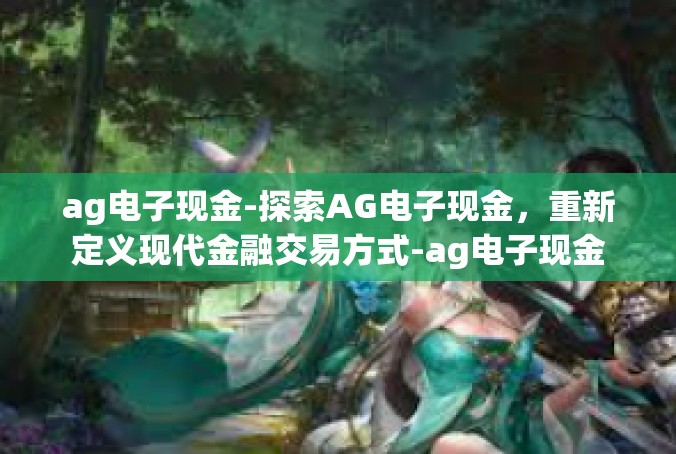 ag电子现金-探索AG电子现金，重新定义现代金融交易方式-ag电子现金