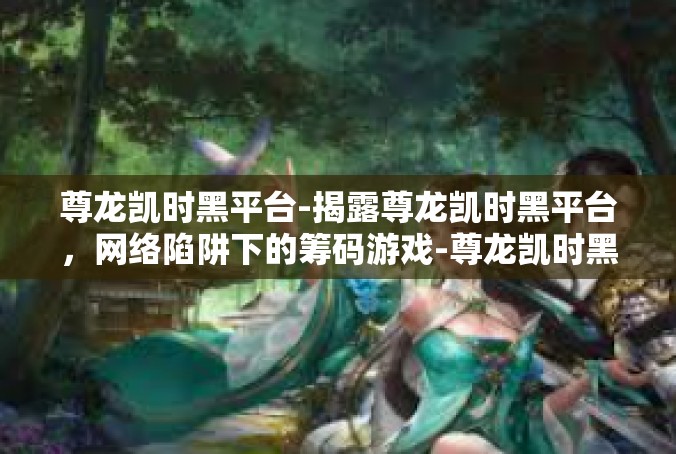 尊龙凯时黑平台-揭露尊龙凯时黑平台，网络陷阱下的筹码游戏-尊龙凯时黑平台