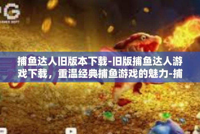 捕鱼达人旧版本下载-旧版捕鱼达人游戏下载，重温经典捕鱼游戏的魅力-捕鱼达人旧版本下载