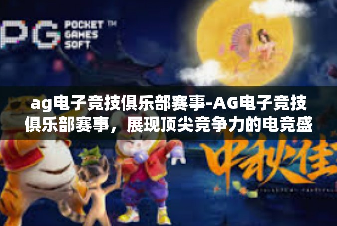 ag电子竞技俱乐部赛事-AG电子竞技俱乐部赛事，展现顶尖竞争力的电竞盛宴-ag电子竞技俱乐部赛事