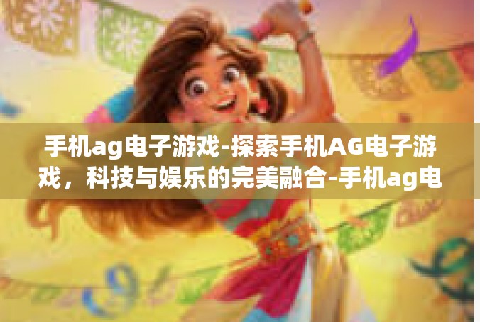 手机ag电子游戏-探索手机AG电子游戏，科技与娱乐的完美融合-手机ag电子游戏