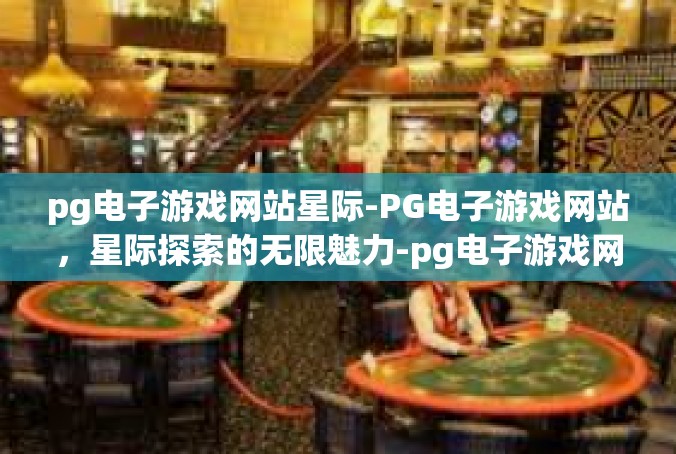 pg电子游戏网站星际-PG电子游戏网站，星际探索的无限魅力-pg电子游戏网站星际