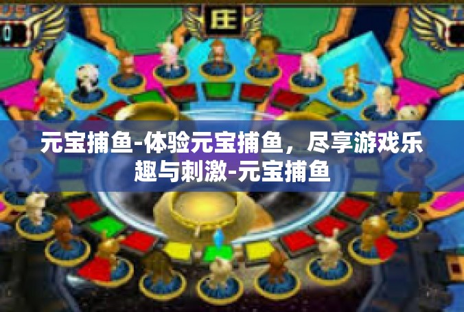 元宝捕鱼-体验元宝捕鱼，尽享游戏乐趣与刺激-元宝捕鱼