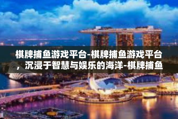 棋牌捕鱼游戏平台-棋牌捕鱼游戏平台，沉浸于智慧与娱乐的海洋-棋牌捕鱼游戏平台