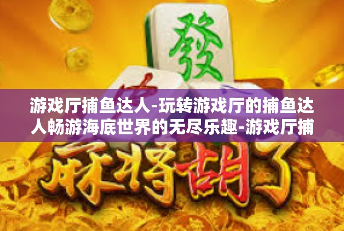 游戏厅捕鱼达人-玩转游戏厅的捕鱼达人畅游海底世界的无尽乐趣-游戏厅捕鱼达人