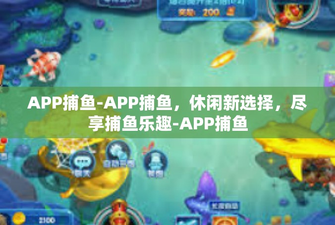 APP捕鱼-APP捕鱼，休闲新选择，尽享捕鱼乐趣-APP捕鱼