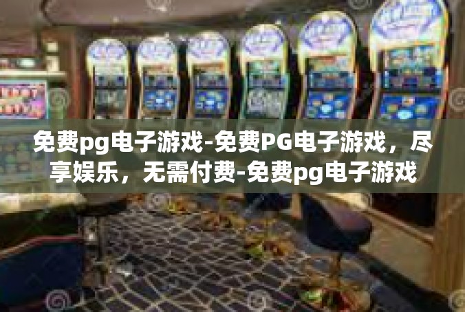 免费pg电子游戏-免费PG电子游戏，尽享娱乐，无需付费-免费pg电子游戏