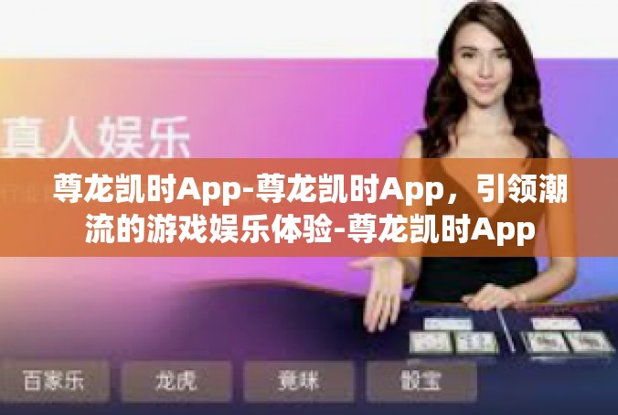 尊龙凯时App-尊龙凯时App，引领潮流的游戏娱乐体验-尊龙凯时App
