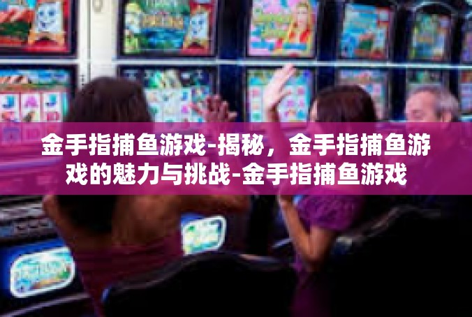 金手指捕鱼游戏-揭秘，金手指捕鱼游戏的魅力与挑战-金手指捕鱼游戏