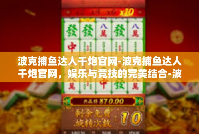 波克捕鱼达人千炮官网-波克捕鱼达人千炮官网，娱乐与竞技的完美结合-波克捕鱼达人千炮官网