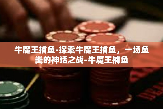 牛魔王捕鱼-探索牛魔王捕鱼，一场鱼类的神话之战-牛魔王捕鱼