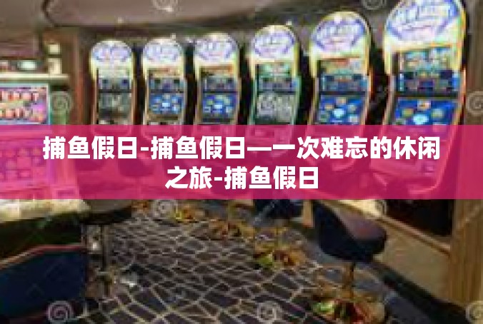 捕鱼假日-捕鱼假日—一次难忘的休闲之旅-捕鱼假日