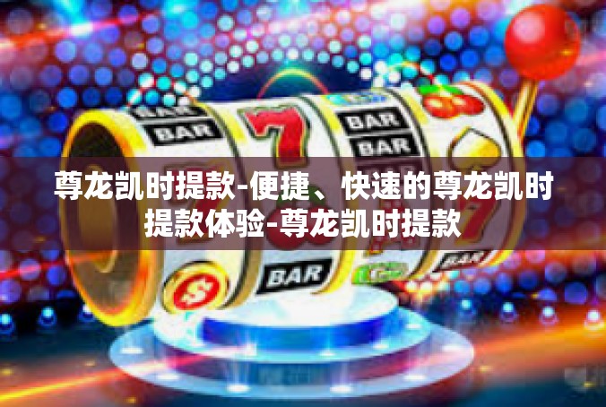 尊龙凯时提款-便捷、快速的尊龙凯时提款体验-尊龙凯时提款