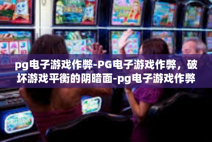 pg电子游戏作弊-PG电子游戏作弊，破坏游戏平衡的阴暗面-pg电子游戏作弊